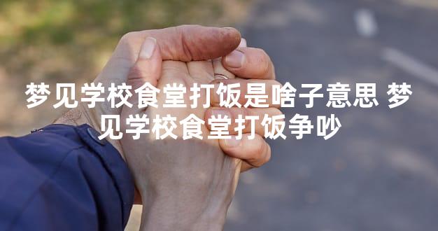 梦见学校食堂打饭是啥子意思 梦见学校食堂打饭争吵